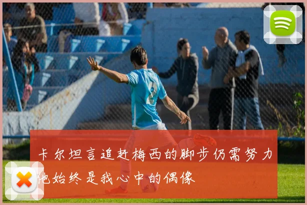卡尔坦言追赶梅西的脚步仍需努力他始终是我心中的偶像