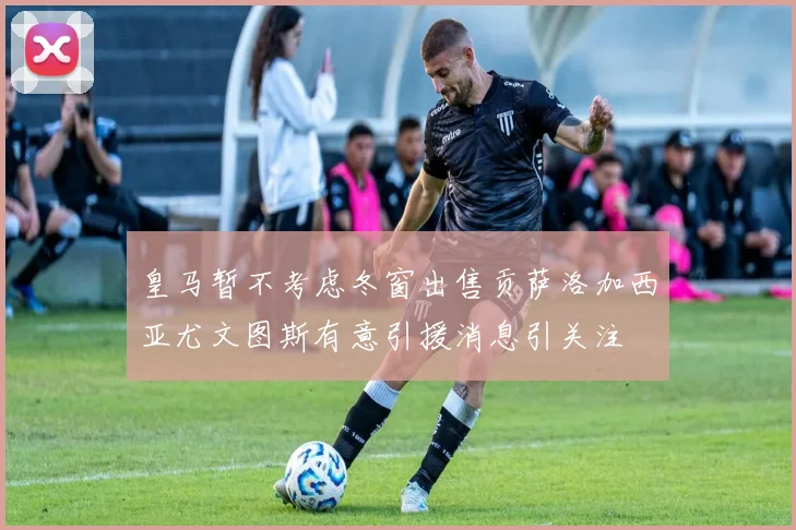 皇马暂不考虑冬窗出售贡萨洛加西亚尤文图斯有意引援消息引关注