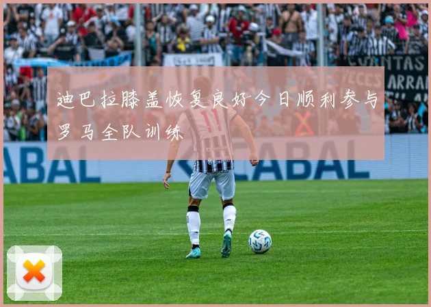 迪巴拉膝盖恢复良好今日顺利参与罗马全队训练
