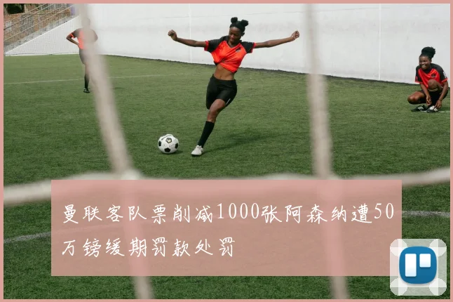 曼联客队票削减1000张阿森纳遭50万镑缓期罚款处罚