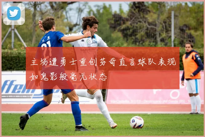 主场遭勇士重创芬奇直言球队表现如鬼影般毫无状态