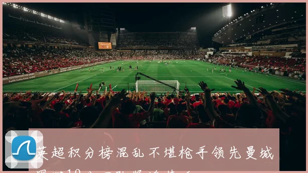 英超积分榜混乱不堪枪手领先曼城黑猫19分四队紧追其后