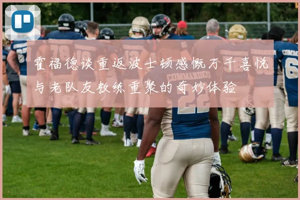 霍福德谈重返波士顿感慨万千喜悦与老队友教练重聚的奇妙体验