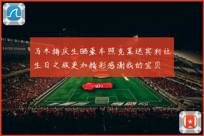 马冬梅庆生晒豪车照克莱送宾利让生日之旅更加精彩感谢我的宝贝