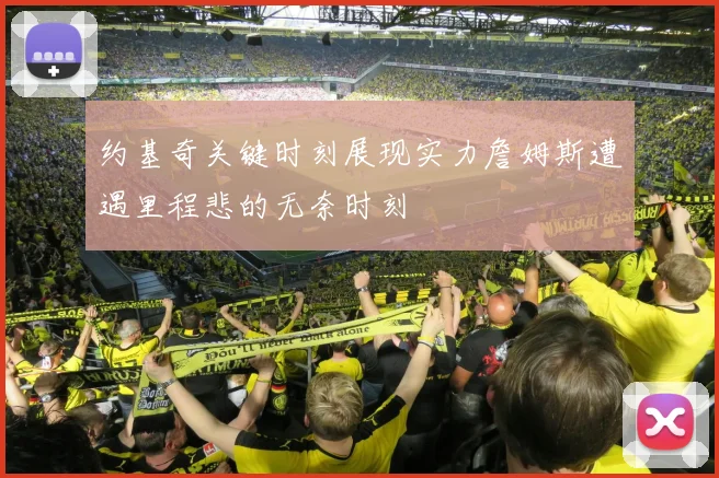 约基奇关键时刻展现实力詹姆斯遭遇里程悲的无奈时刻