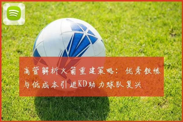 高管解析火箭重建策略：优秀教练与低成本引进KD助力球队复兴