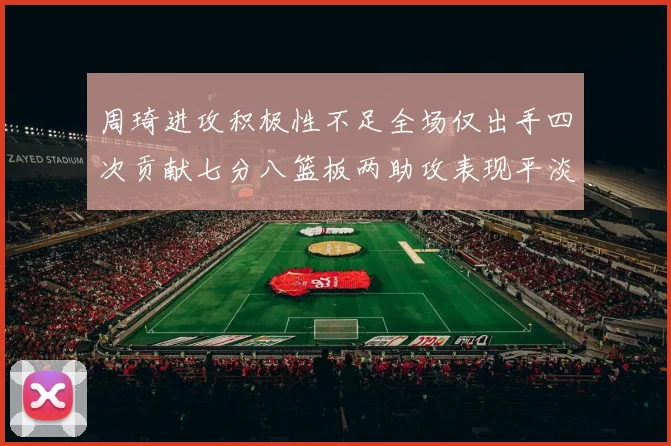 周琦进攻积极性不足全场仅出手四次贡献七分八篮板两助攻表现平淡