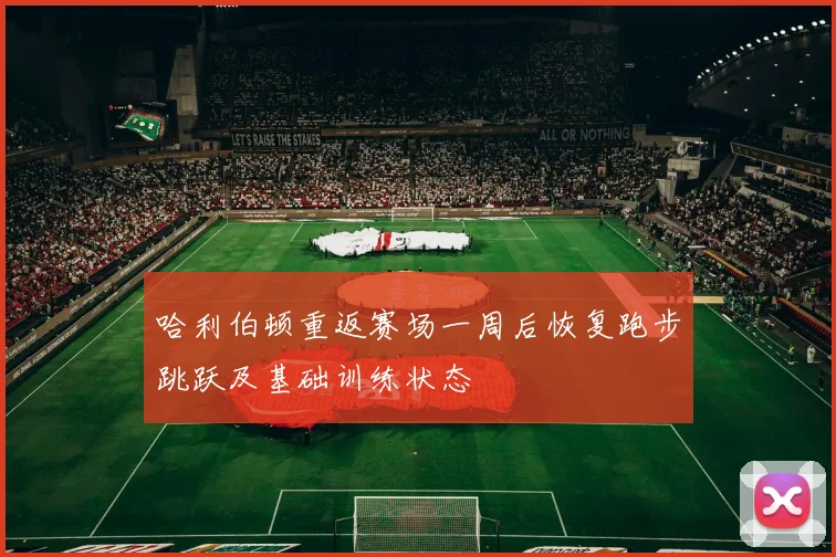 哈利伯顿重返赛场一周后恢复跑步跳跃及基础训练状态