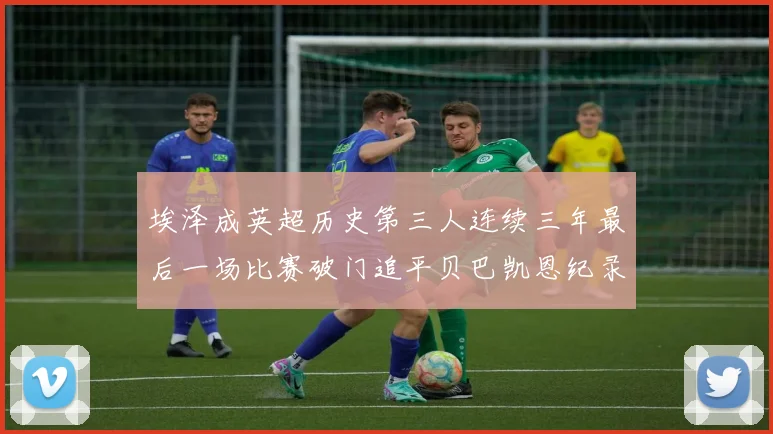 埃泽成英超历史第三人连续三年最后一场比赛破门追平贝巴凯恩纪录