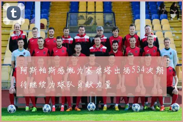 阿斯帕斯感慨为塞尔塔出场534次期待继续为球队贡献力量