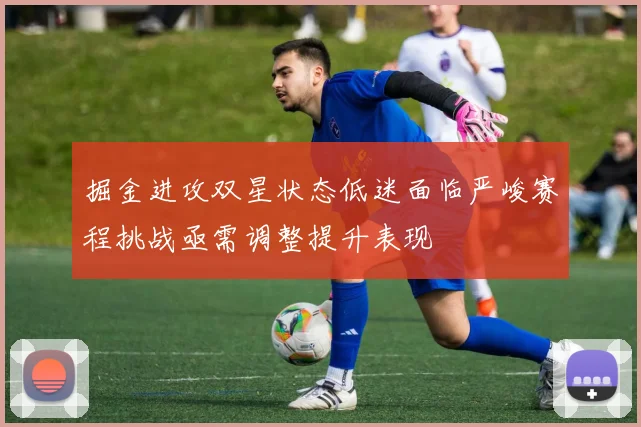 掘金进攻双星状态低迷面临严峻赛程挑战亟需调整提升表现