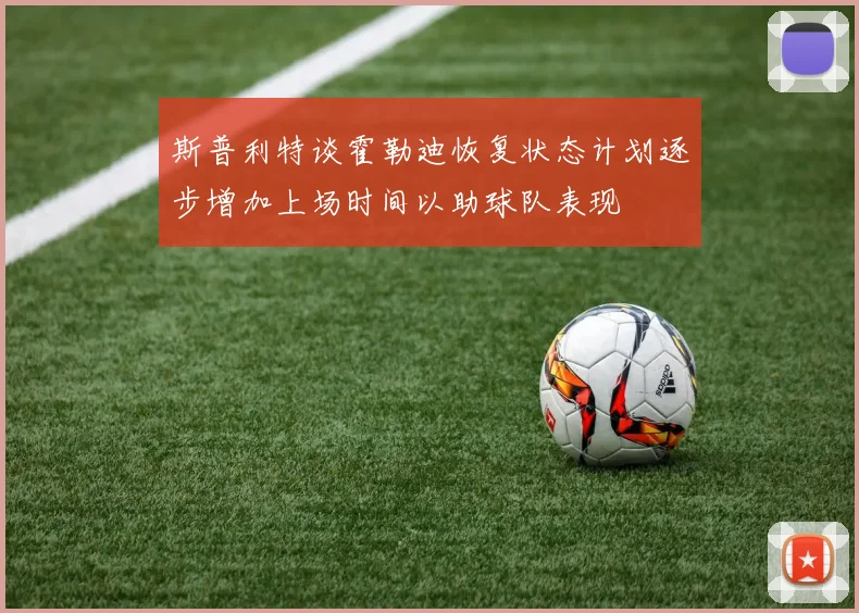 斯普利特谈霍勒迪恢复状态计划逐步增加上场时间以助球队表现