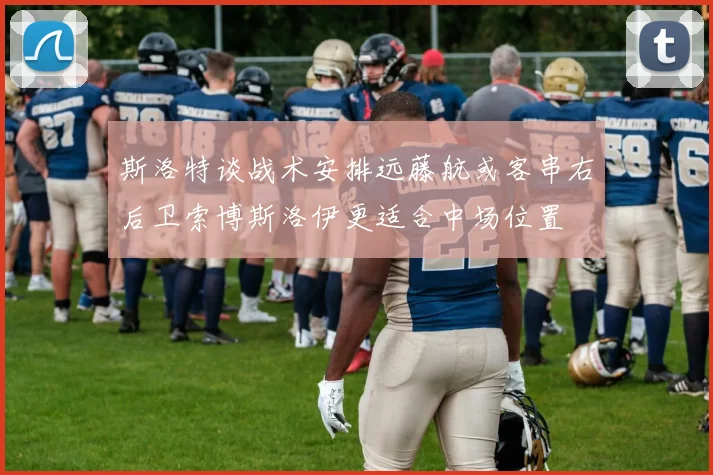 斯洛特谈战术安排远藤航或客串右后卫索博斯洛伊更适合中场位置