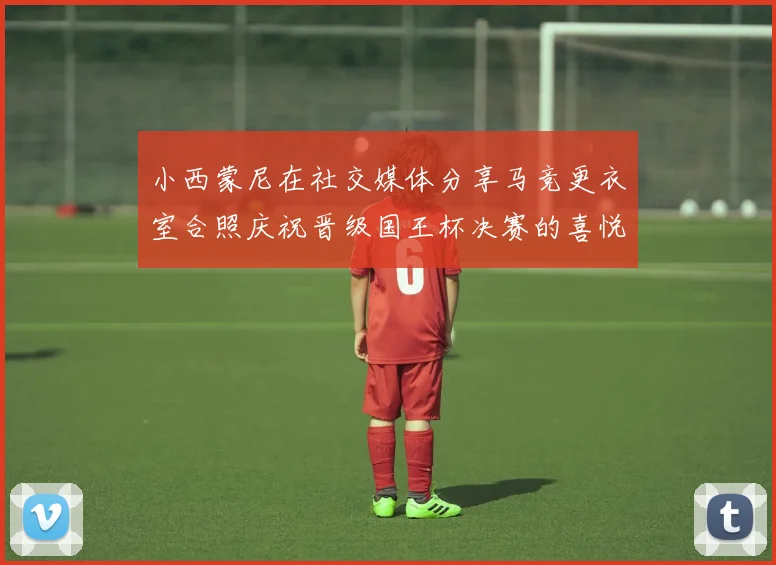 小西蒙尼在社交媒体分享马竞更衣室合照庆祝晋级国王杯决赛的喜悦时刻