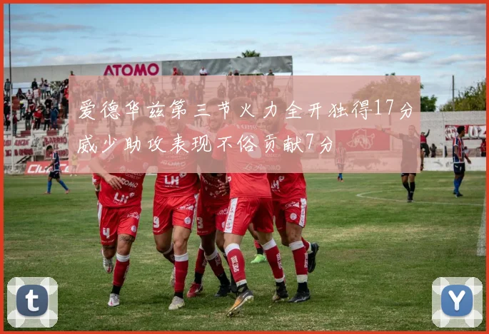 爱德华兹第三节火力全开独得17分威少助攻表现不俗贡献7分