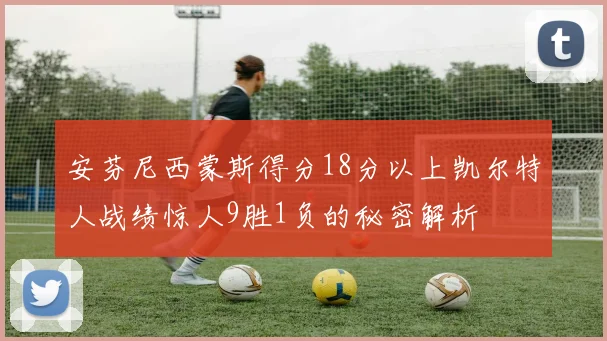 安芬尼西蒙斯得分18分以上凯尔特人战绩惊人9胜1负的秘密解析