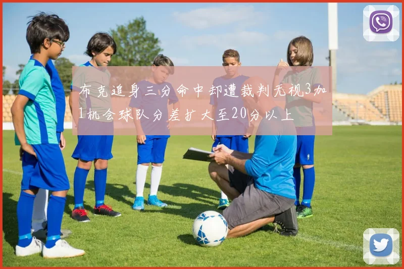 布克追身三分命中却遭裁判无视3加1机会球队分差扩大至20分以上