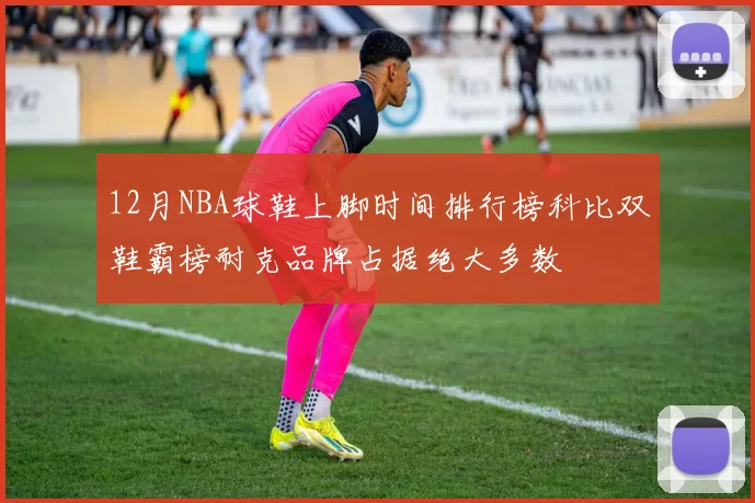 12月NBA球鞋上脚时间排行榜科比双鞋霸榜耐克品牌占据绝大多数