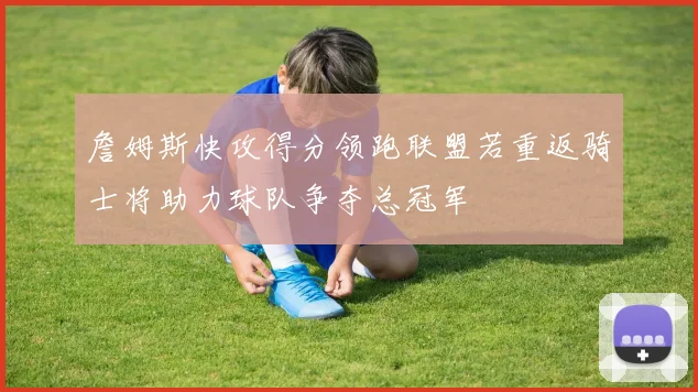 詹姆斯快攻得分领跑联盟若重返骑士将助力球队争夺总冠军