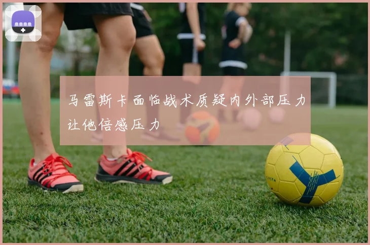 马雷斯卡面临战术质疑内外部压力让他倍感压力