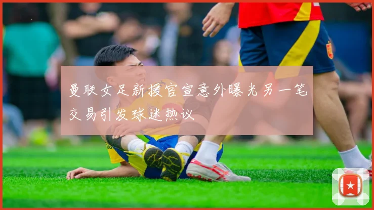 曼联女足新援官宣意外曝光另一笔交易引发球迷热议