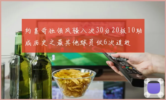 约基奇独领风骚八次30分20板10助成历史之最其他球员仅6次追赶