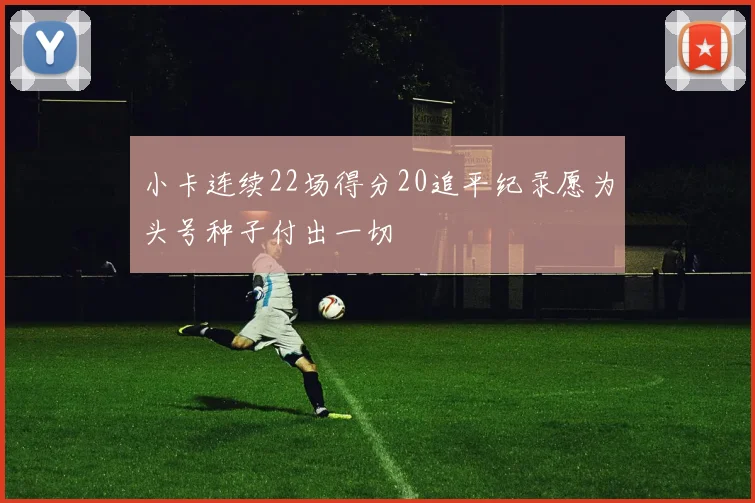 小卡连续22场得分20追平纪录愿为头号种子付出一切