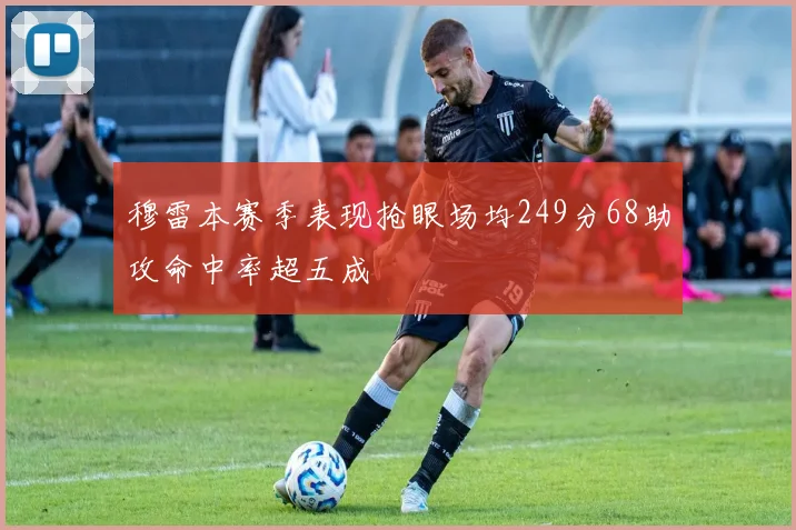 穆雷本赛季表现抢眼场均249分68助攻命中率超五成