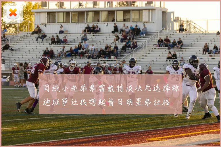 同校小老弟弗雷戴特谈状元选择称迪班萨让我想起昔日明星弗拉格