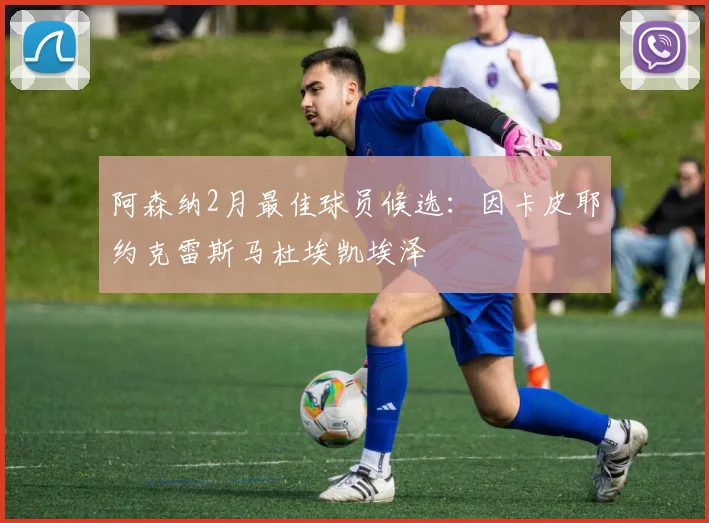 阿森纳2月最佳球员候选：因卡皮耶约克雷斯马杜埃凯埃泽