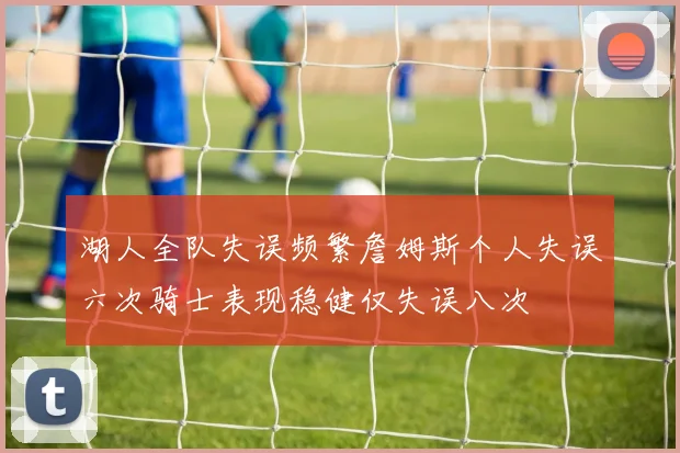 湖人全队失误频繁詹姆斯个人失误六次骑士表现稳健仅失误八次