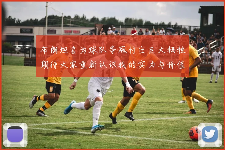 布朗坦言为球队争冠付出巨大牺牲期待大家重新认识我的实力与价值