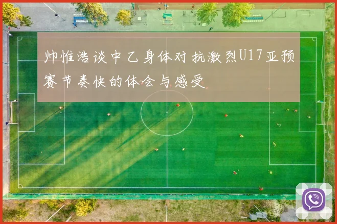 帅惟浩谈中乙身体对抗激烈U17亚预赛节奏快的体会与感受