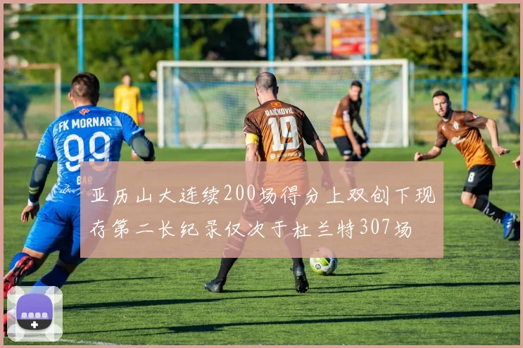 亚历山大连续200场得分上双创下现存第二长纪录仅次于杜兰特307场