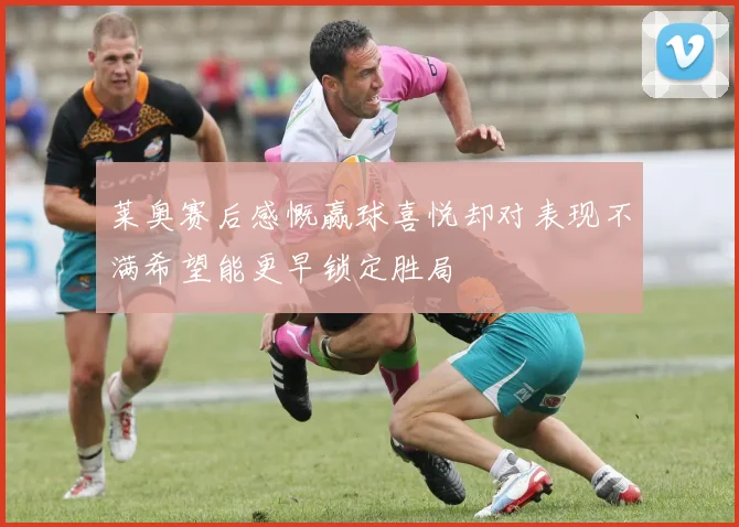 莱奥赛后感慨赢球喜悦却对表现不满希望能更早锁定胜局