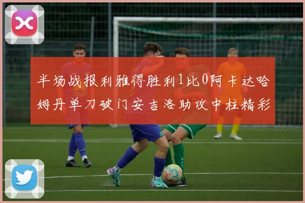 半场战报利雅得胜利1比0阿卡达哈姆丹单刀破门安吉洛助攻中柱精彩瞬间