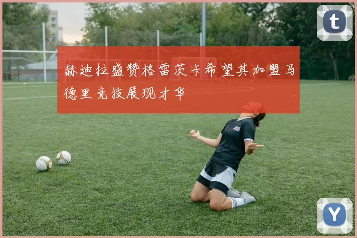 赫迪拉盛赞格雷茨卡希望其加盟马德里竞技展现才华