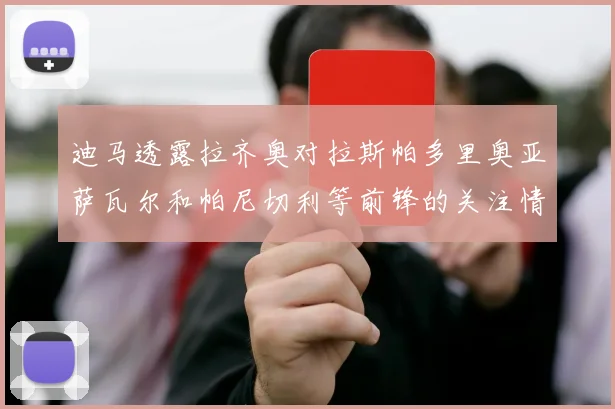 迪马透露拉齐奥对拉斯帕多里奥亚萨瓦尔和帕尼切利等前锋的关注情况