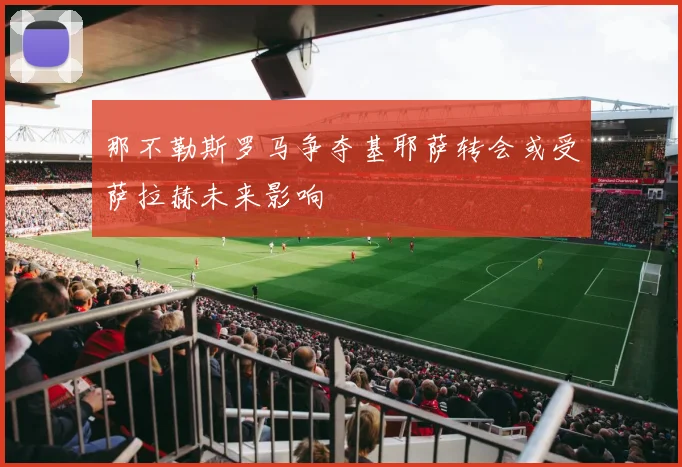 那不勒斯罗马争夺基耶萨转会或受萨拉赫未来影响