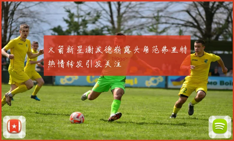 火箭新星谢泼德崭露头角范弗里特热情转发引发关注