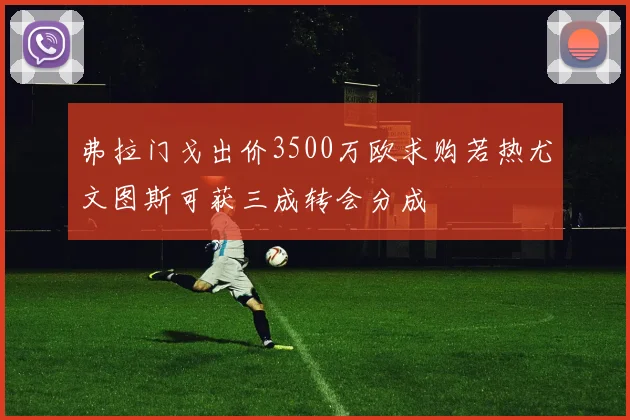 弗拉门戈出价3500万欧求购若热尤文图斯可获三成转会分成