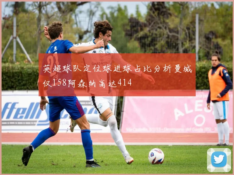 英超球队定位球进球占比分析曼城仅158阿森纳高达414