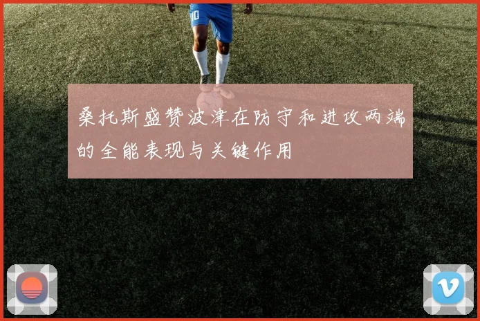 桑托斯盛赞波津在防守和进攻两端的全能表现与关键作用