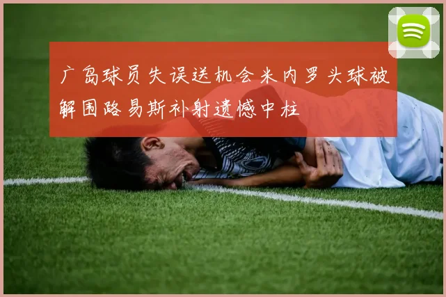 广岛球员失误送机会米内罗头球被解围路易斯补射遗憾中柱