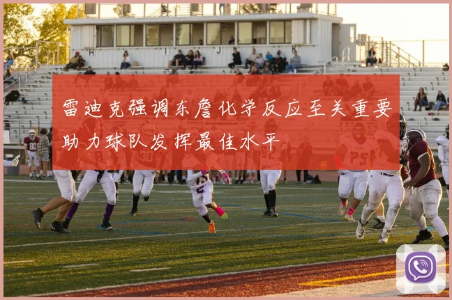雷迪克强调东詹化学反应至关重要助力球队发挥最佳水平