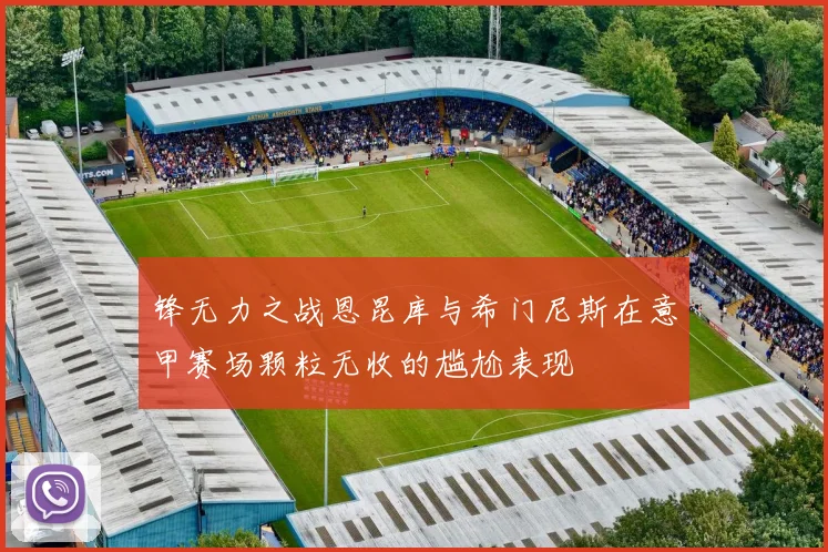 锋无力之战恩昆库与希门尼斯在意甲赛场颗粒无收的尴尬表现
