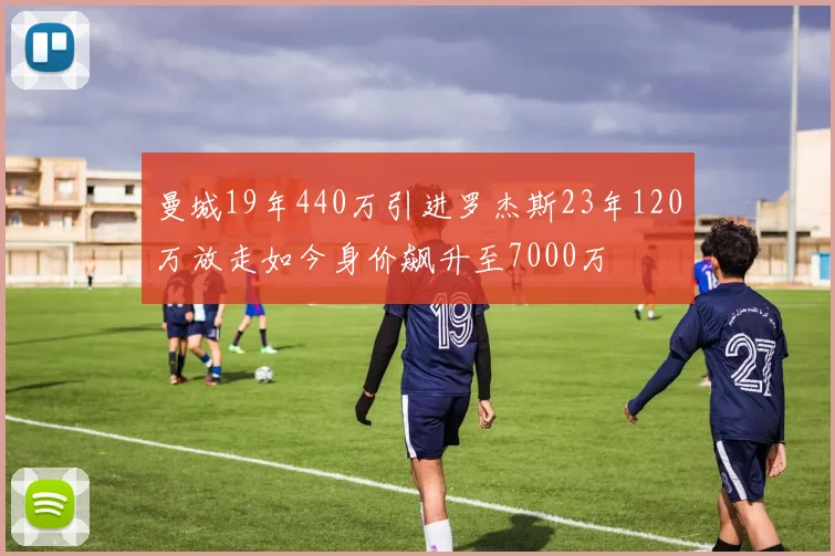 曼城19年440万引进罗杰斯23年120万放走如今身价飙升至7000万