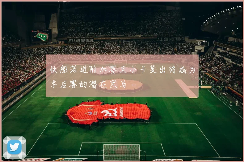 快船若进附加赛且小卡复出将成为季后赛的潜在黑马