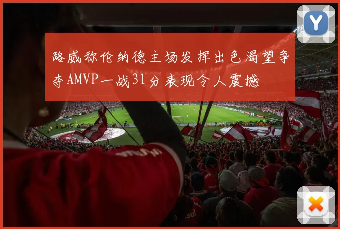 路威称伦纳德主场发挥出色渴望争夺AMVP一战31分表现令人震撼