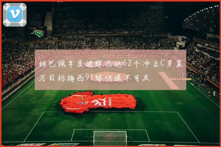 姆巴佩年度进球已达62个冲击C罗莱万目标梅西91球仍遥不可及